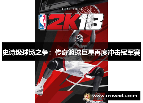 史诗级球场之争：传奇篮球巨星再度冲击冠军赛